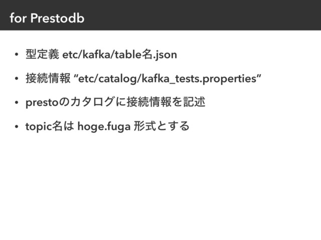 for Prestodb
• ܕఆٛ etc/kafka/table໊.json
• ઀ଓ৘ใ “etc/catalog/kafka_tests.properties”
• prestoͷΧλϩάʹ઀ଓ৘ใΛهड़
• topic໊͸ hoge.fuga ܗࣜͱ͢Δ
