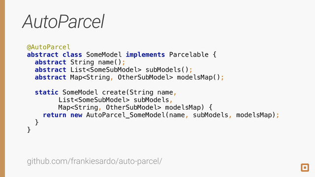 AutoParcel
@AutoParcel 
abstract class SomeModel implements Parcelable { 
abstract String name(); 
abstract List subModels(); 
abstract Map modelsMap(); 
 
static SomeModel create(String name,
List subModels,
Map modelsMap) { 
return new AutoParcel_SomeModel(name, subModels, modelsMap); 
} 
}
github.com/frankiesardo/auto-parcel/
