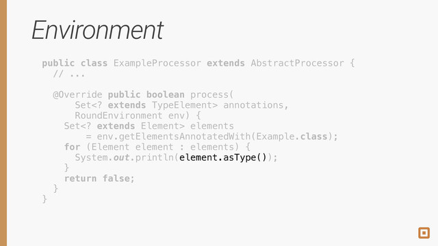 Environment
public class ExampleProcessor extends AbstractProcessor { 
// ... 
 
@Override public boolean process( 
Set extends TypeElement> annotations, 
RoundEnvironment env) { 
Set extends Element> elements 
= env.getElementsAnnotatedWith(Example.class); 
for (Element element : elements) { 
System.out.println( ); 
} 
return false; 
} 
}
 
 
 
 
 
 
 
 
 
element.asType() 
 
 
 
