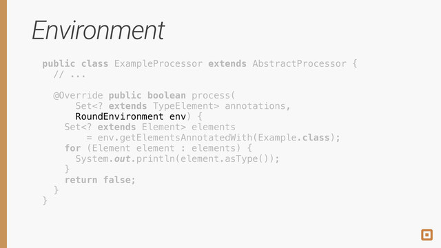 Environment
public class ExampleProcessor extends AbstractProcessor { 
// ... 
 
@Override public boolean process( 
Set extends TypeElement> annotations, 
RoundEnvironment env) { 
Set extends Element> elements 
= env.getElementsAnnotatedWith(Example.class); 
for (Element element : elements) { 
System.out.println(element.asType()); 
} 
return false; 
} 
}
