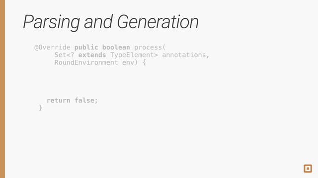 Parsing and Generation
@Override public boolean process( 
Set extends TypeElement> annotations, 
RoundEnvironment env) { 
 
 
 
 
return false; 
} 
