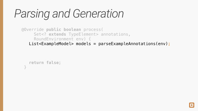 Parsing and Generation
@Override public boolean process( 
Set extends TypeElement> annotations, 
RoundEnvironment env) { 
 
 
 
 
return false; 
} 
 
 
 
List models = parseExampleAnnotations(env);
