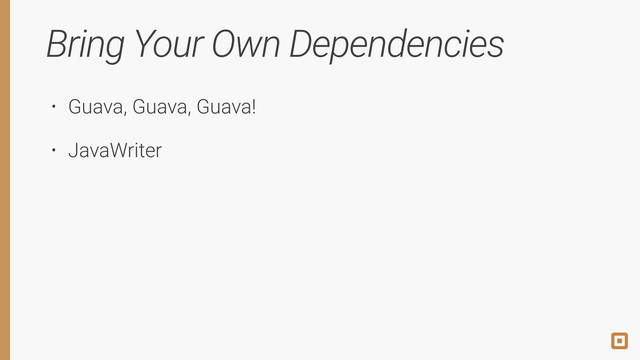 Bring Your Own Dependencies
• Guava, Guava, Guava!
• JavaWriter
