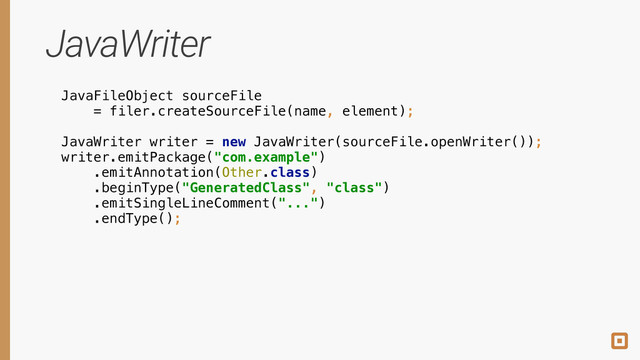 JavaWriter
JavaFileObject sourceFile
= filer.createSourceFile(name, element);
!
!
!
JavaWriter writer = new JavaWriter(sourceFile.openWriter()); 
writer.emitPackage("com.example") 
.emitAnnotation(Other.class) 
.beginType("GeneratedClass", "class") 
.emitSingleLineComment("...") 
.endType();
