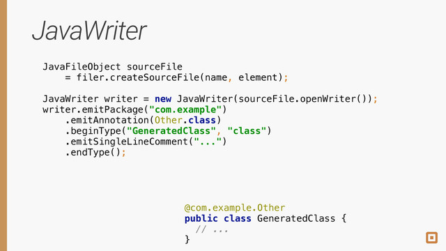JavaWriter
JavaFileObject sourceFile
= filer.createSourceFile(name, element);
!
!
@com.example.Other 
public class GeneratedClass { 
// ... 
}
!
!
!
JavaWriter writer = new JavaWriter(sourceFile.openWriter()); 
writer.emitPackage("com.example") 
.emitAnnotation(Other.class) 
.beginType("GeneratedClass", "class") 
.emitSingleLineComment("...") 
.endType();
