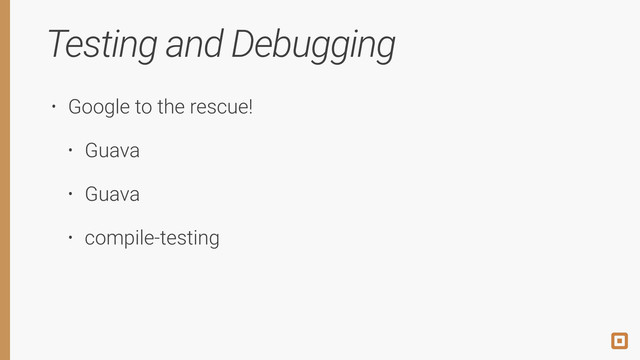 Testing and Debugging
• Google to the rescue!
• Guava
• Guava
• compile-testing
