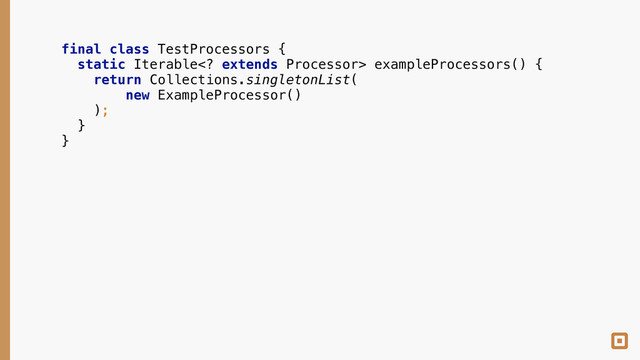 final class TestProcessors { 
static Iterable extends Processor> exampleProcessors() { 
return Collections.singletonList( 
new ExampleProcessor() 
); 
} 
}
