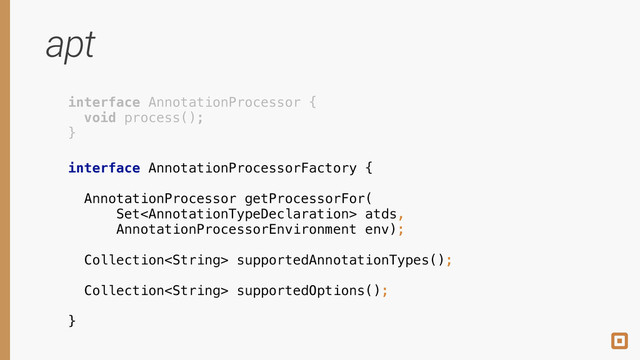 interface AnnotationProcessorFactory {
 
AnnotationProcessor getProcessorFor(
Set atds,
AnnotationProcessorEnvironment env);
 
Collection supportedAnnotationTypes();
 
Collection supportedOptions();
 
}
interface AnnotationProcessor { 
void process(); 
}
apt
