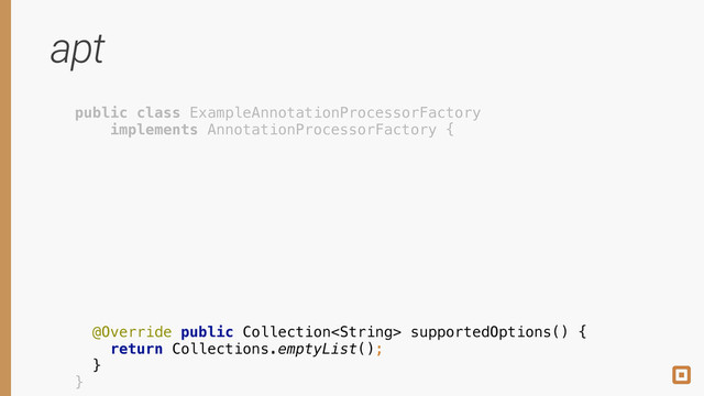 apt
public class ExampleAnnotationProcessorFactory
implements AnnotationProcessorFactory {
 
 
 
 
 
 
 
 
 
 
@Override public Collection supportedOptions() { 
return Collections.emptyList(); 
} 
}
