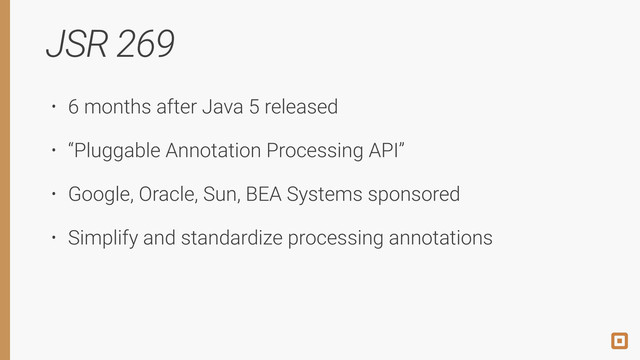 JSR 269
• 6 months after Java 5 released
• “Pluggable Annotation Processing API”
• Google, Oracle, Sun, BEA Systems sponsored
• Simplify and standardize processing annotations

