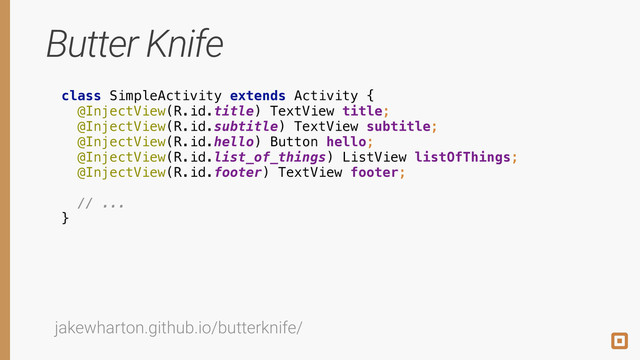 Butter Knife
class SimpleActivity extends Activity { 
@InjectView(R.id.title) TextView title; 
@InjectView(R.id.subtitle) TextView subtitle; 
@InjectView(R.id.hello) Button hello; 
@InjectView(R.id.list_of_things) ListView listOfThings; 
@InjectView(R.id.footer) TextView footer; 
 
// ... 
}
jakewharton.github.io/butterknife/
