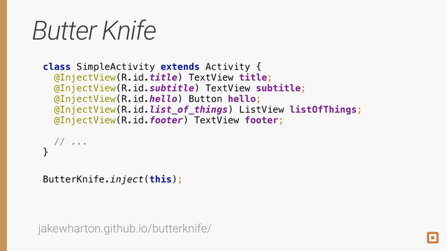 Butter Knife
class SimpleActivity extends Activity { 
@InjectView(R.id.title) TextView title; 
@InjectView(R.id.subtitle) TextView subtitle; 
@InjectView(R.id.hello) Button hello; 
@InjectView(R.id.list_of_things) ListView listOfThings; 
@InjectView(R.id.footer) TextView footer; 
 
// ... 
}
jakewharton.github.io/butterknife/
ButterKnife.inject(this);
