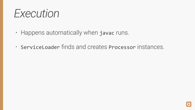 Execution
• Happens automatically when javac runs.
• ServiceLoader ﬁnds and creates Processor instances.
