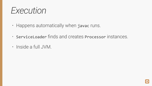 Execution
• Happens automatically when javac runs.
• ServiceLoader ﬁnds and creates Processor instances.
• Inside a full JVM.
