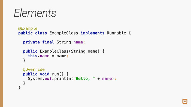 Elements
@Example 
public class ExampleClass implements Runnable {
 
private final String name; 
 
public ExampleClass(String name) { 
this.name = name; 
} 
 
@Override
public void run() { 
System.out.println("Hello, " + name); 
} 
}
