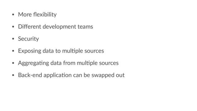 • More ﬂexibility
• Diﬀerent development teams
• Security
• Exposing data to mul"ple sources
• Aggrega"ng data from mul"ple sources
• Back-end applica"on can be swapped out
