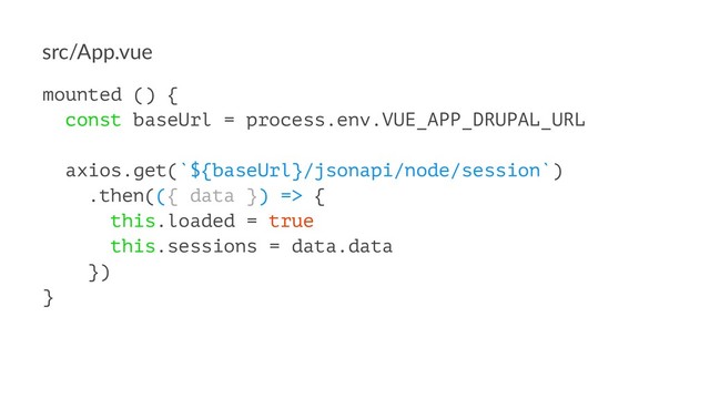 src/App.vue
mounted () {
const baseUrl = process.env.VUE_APP_DRUPAL_URL
axios.get(`${baseUrl}/jsonapi/node/session`)
.then(({ data }) => {
this.loaded = true
this.sessions = data.data
})
}
