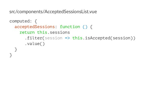 src/components/AcceptedSessionsList.vue
computed: {
acceptedSessions: function () {
return this.sessions
.filter(session => this.isAccepted(session))
.value()
}
}
