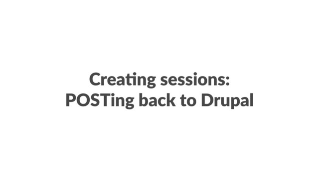 Crea%ng sessions:
POSTing back to Drupal
