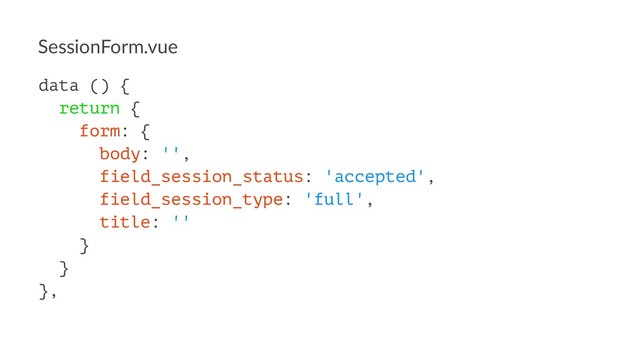 SessionForm.vue
data () {
return {
form: {
body: '',
field_session_status: 'accepted',
field_session_type: 'full',
title: ''
}
}
},
