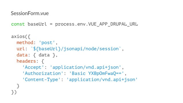 SessionForm.vue
const baseUrl = process.env.VUE_APP_DRUPAL_URL
axios({
method: 'post',
url: `${baseUrl}/jsonapi/node/session`,
data: { data },
headers: {
'Accept': 'application/vnd.api+json',
'Authorization': 'Basic YXBpOmFwaQ==',
'Content-Type': 'application/vnd.api+json'
}
})
