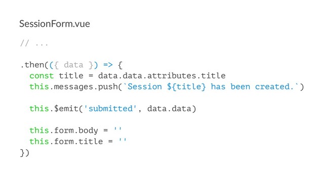 SessionForm.vue
// ...
.then(({ data }) => {
const title = data.data.attributes.title
this.messages.push(`Session ${title} has been created.`)
this.$emit('submitted', data.data)
this.form.body = ''
this.form.title = ''
})
