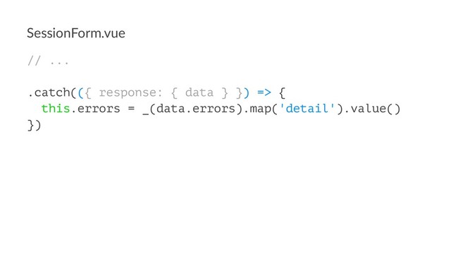 SessionForm.vue
// ...
.catch(({ response: { data } }) => {
this.errors = _(data.errors).map('detail').value()
})
