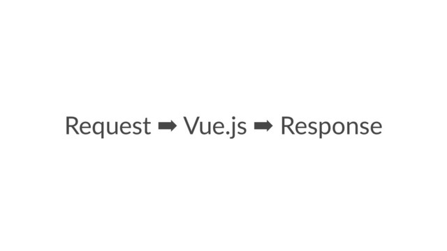 Request ➡ Vue.js ➡ Response
