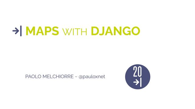 MAPS WITH DJANGO
PAOLO MELCHIORRE ~ @pauloxnet
