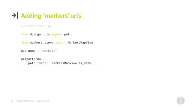 Paolo Melchiorre ~ @pauloxnet
14
Adding ‘markers’ urls
# markers/urls.py
from django.urls import path
from markers.views import MarkersMapView
app_name = "markers"
urlpatterns = [
path("map/", MarkersMapView.as_view()),
]
