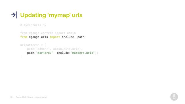 Paolo Melchiorre ~ @pauloxnet
15
Updating ‘mymap’ urls
# mymap/urls.py
from django.contrib import admin
from django.urls import include, path
urlpatterns = [
path("admin/", admin.site.urls),
path("markers/", include("markers.urls")),
]
