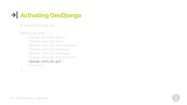 Paolo Melchiorre ~ @pauloxnet
27
Activating GeoDjango
# mymap/settings.py
INSTALLED_APPS = [
"django.contrib.admin",
"django.contrib.auth",
"django.contrib.contenttypes",
"django.contrib.sessions",
"django.contrib.messages",
"django.contrib.staticfiles",
"django.contrib.gis",
"markers",
]
