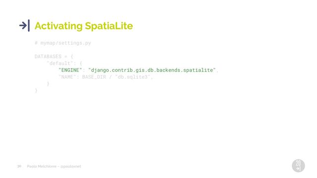 Paolo Melchiorre ~ @pauloxnet
30
Activating SpatiaLite
# mymap/settings.py
DATABASES = {
"default": {
"ENGINE": "django.contrib.gis.db.backends.spatialite",
"NAME": BASE_DIR / "db.sqlite3",
}
}
