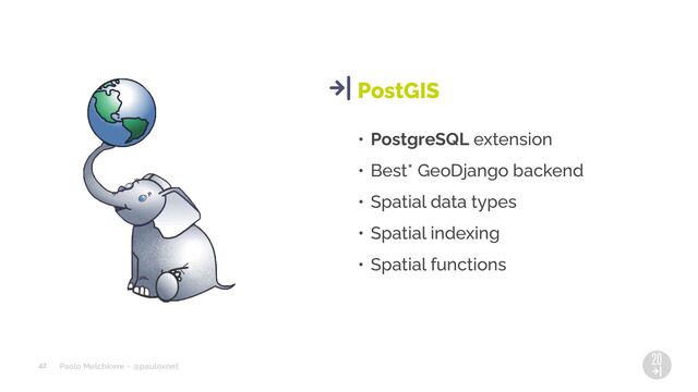 Paolo Melchiorre ~ @pauloxnet
• PostgreSQL extension
• Best* GeoDjango backend
• Spatial data types
• Spatial indexing
• Spatial functions
PostGIS
42
