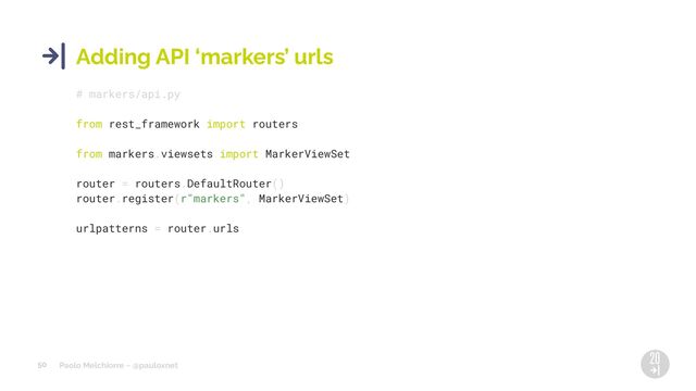 Paolo Melchiorre ~ @pauloxnet
50
Adding API ‘markers’ urls
# markers/api.py
from rest_framework import routers
from markers.viewsets import MarkerViewSet
router = routers.DefaultRouter()
router.register(r"markers", MarkerViewSet)
urlpatterns = router.urls
