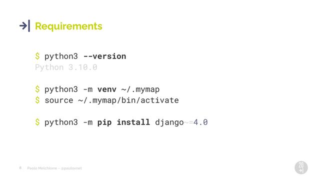 Paolo Melchiorre ~ @pauloxnet
8
Requirements
$ python3 --version
Python 3.10.0
$ python3 -m venv ~/.mymap
$ source ~/.mymap/bin/activate
$ python3 -m pip install django~=4.0
