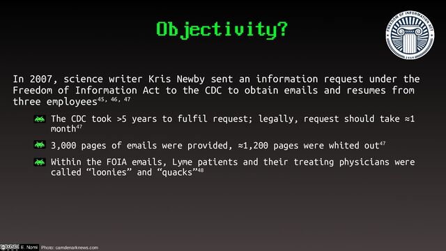 Objectivity?
In 2007, science writer Kris Newby sent an information request under the
Freedom of Information Act to the CDC to obtain emails and resumes from
three employees45, 46, 47
– The CDC took >5 years to fulfil request; legally, request should take ≈1
month47
– 3,000 pages of emails were provided, ≈1,200 pages were whited out47
– Within the FOIA emails, Lyme patients and their treating physicians were
called “loonies” and “quacks”48
Photo: camdenarknews.com
