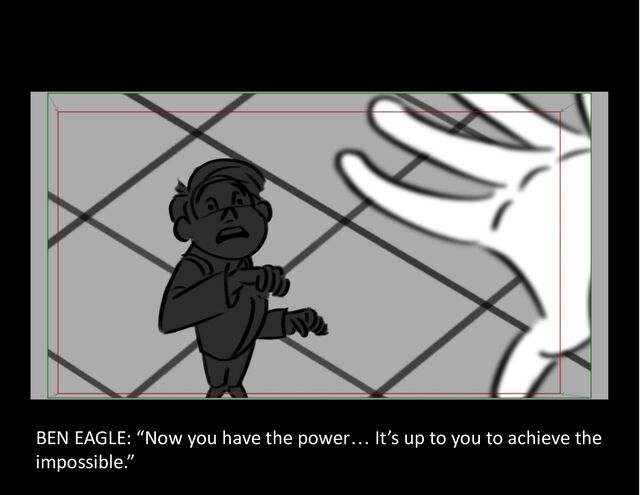 BEN EAGLE: “Now you have the power… It’s up to you to achieve the
impossible.”
