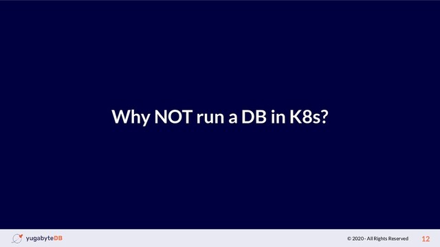 © 2020 - All Rights Reserved 12
Why NOT run a DB in K8s?
