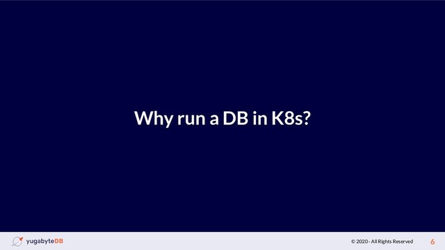 © 2020 - All Rights Reserved 6
Why run a DB in K8s?
