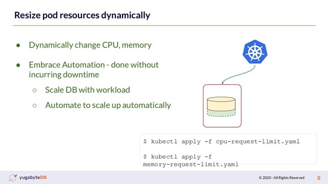 © 2020 - All Rights Reserved 8
Resize pod resources dynamically
● Dynamically change CPU, memory
● Embrace Automation - done without
incurring downtime
○ Scale DB with workload
○ Automate to scale up automatically
$ kubectl apply -f cpu-request-limit.yaml
$ kubectl apply -f
memory-request-limit.yaml
