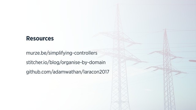 Resources
murze.be/simplifying-controllers
stitcher.io/blog/organise-by-domain
github.com/adamwathan/laracon2017
