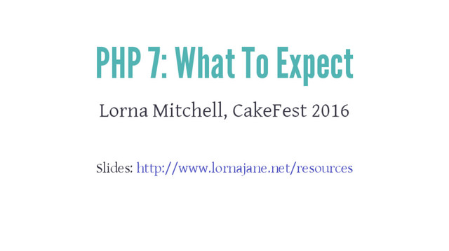 PHP 7: What To Expect
Lorna Mitchell, CakeFest 2016
Slides: http://www.lornajane.net/resources
