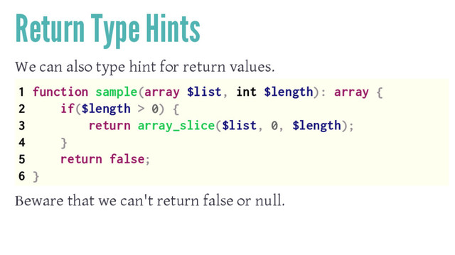 Return Type Hints
We can also type hint for return values.
1 function sample(array $list, int $length): array {
2 if($length > 0) {
3 return array_slice($list, 0, $length);
4 }
5 return false;
6 }
Beware that we can't return false or null.
