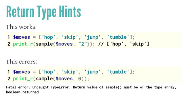 Return Type Hints
This works:
1 $moves = ['hop', 'skip', 'jump', 'tumble'];
2 print_r(sample($moves, "2")); // ['hop', 'skip']
This errors:
1 $moves = ['hop', 'skip', 'jump', 'tumble'];
2 print_r(sample($moves, 0));
Fatal error: Uncaught TypeError: Return value of sample() must be of the type array,
boolean returned
