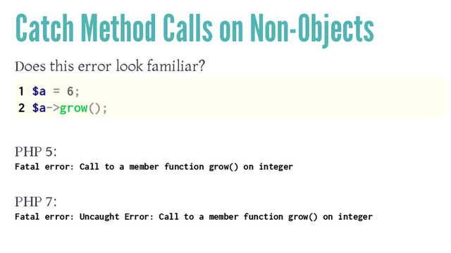 Catch Method Calls on Non-Objects
Does this error look familiar?
1 $a = 6;
2 $a->grow();
PHP 5:
Fatal error: Call to a member function grow() on integer
PHP 7:
Fatal error: Uncaught Error: Call to a member function grow() on integer
