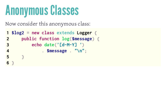 Anonymous Classes
Now consider this anonymous class:
1 $log2 = new class extends Logger {
2 public function log($message) {
3 echo date('[d-M-Y] ')
4 . $message . "\n";
5 }
6 }
