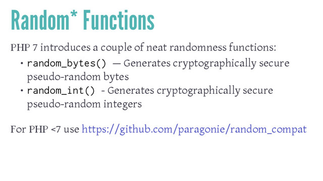 Random* Functions
PHP 7 introduces a couple of neat randomness functions:
• random_bytes() — Generates cryptographically secure
pseudo-random bytes
• random_int() - Generates cryptographically secure
pseudo-random integers
For PHP <7 use https://github.com/paragonie/random_compat
