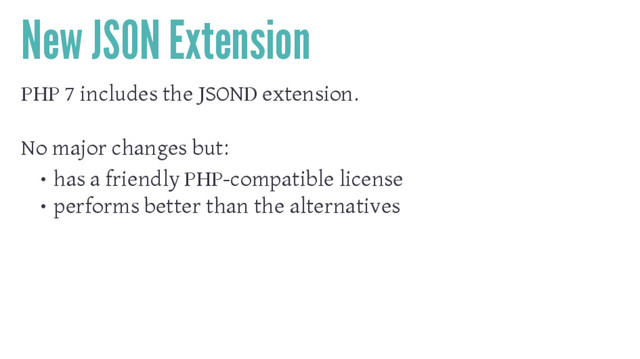 New JSON Extension
PHP 7 includes the JSOND extension.
No major changes but:
• has a friendly PHP-compatible license
• performs better than the alternatives
