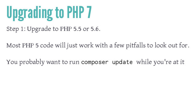 Upgrading to PHP 7
Step 1: Upgrade to PHP 5.5 or 5.6.
Most PHP 5 code will just work with a few pitfalls to look out for.
You probably want to run composer update while you're at it
